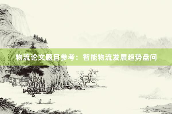 物流论文题目参考：智能物流发展趋势盘问