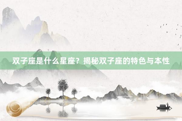 双子座是什么星座？揭秘双子座的特色与本性