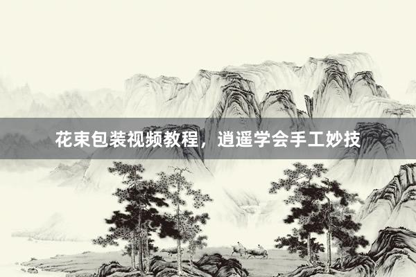 花束包装视频教程，逍遥学会手工妙技