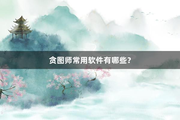 贪图师常用软件有哪些？