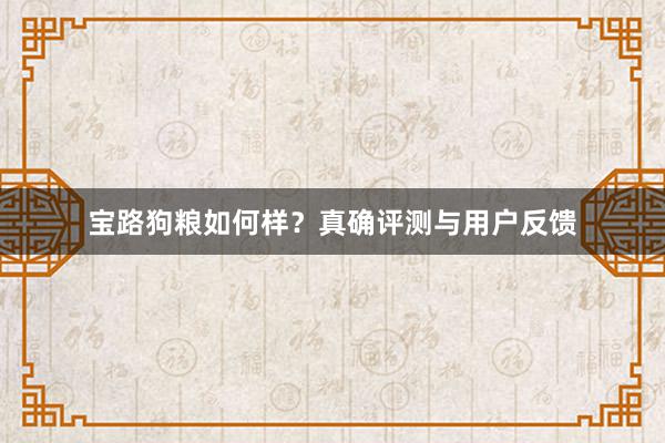 宝路狗粮如何样?真确评测与用户反馈