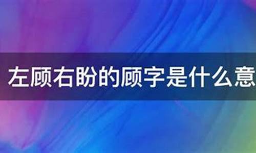 左顾右盼中的顾的意思是什么?_左顾右盼的意思的顾是什么意思