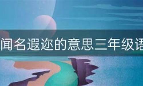 闻名遐迩的意思和解释三年级_闻名遐迩造句三年级简单