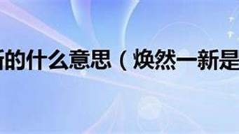 焕然一新的焕是什么意思_焕然一新的焕是什么意思?豁然开朗