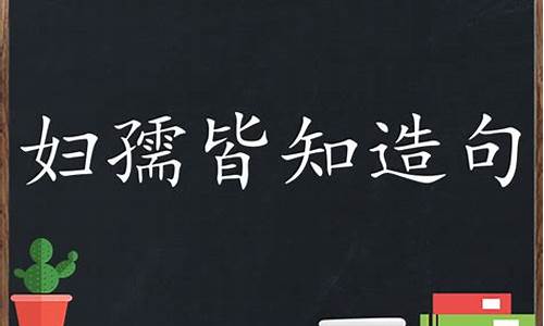 妇孺皆知造句子简单概括_妇孺皆知造句子简单概括一下