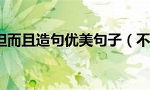 不但而且造句大全100_不但而且造句大全100字以上