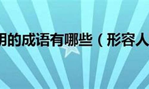 形容人聪明的成语大全_形容人聪明的成语大全四个字